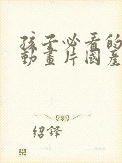 孩子必看的十部动画片国产