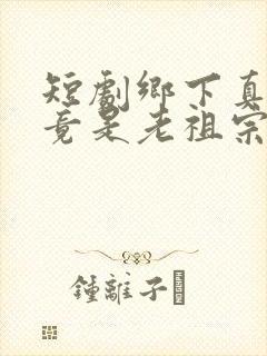 短剧乡下真千金竟是老祖宗在线观看