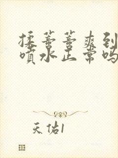 揉蒂蒂爽到高潮喷水正常吗