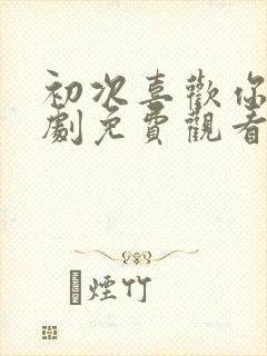 初次喜欢你电视剧免费观看全集高清