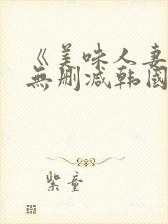 《美味人妻3》无删减韩国