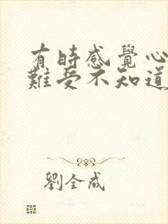 有时感觉心里好难受不知道怎么办