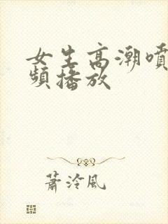 女生高潮喷水视频播放