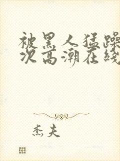 被黑人猛躁12次高潮在线播放