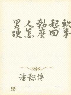 男人勃起软而不硬怎么回事