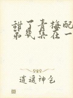 甜了青梅配竹马第几集在一起