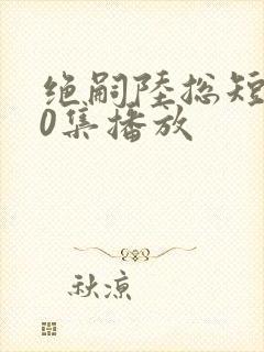 绝嗣陆总短剧60集播放