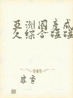 亚洲国产成人久久综合碰碰