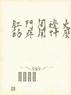 肛门周边火辣辣的疼用什么药