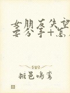 女朋友失望累了要分手+怎么挽回