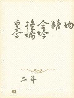 皇后含精肉臀迎合娇吟