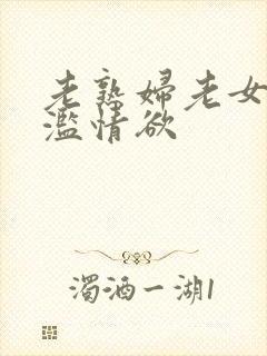 老熟妇老女人泛滥情欲