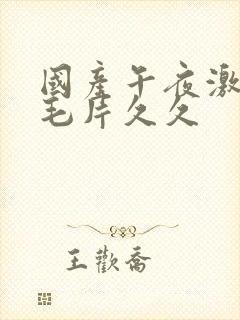 国产午夜激av毛片久久