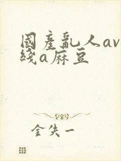 国产乱人av在线a麻豆