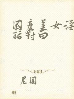 国产美女淫语脏话对白