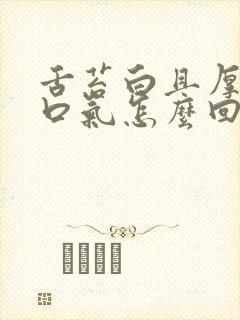 舌苔白且厚伴有口气怎么回事