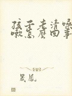 孩子老清嗓子咳嗽怎么回事