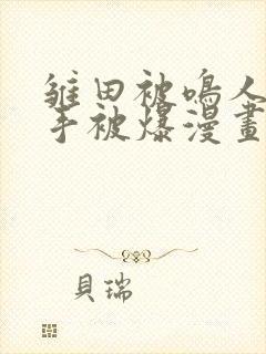 雏田被鸣人玩纲手被爆漫画羞羞