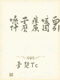 嗓子痒咳白痰是什么原因引起的