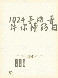 1024手机看片你懂的日韩