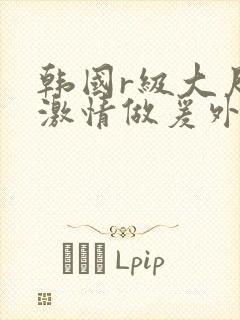 韩国r级大尺度激情做爰外出封面