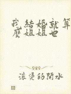我结婚就算了怎么姐姐也