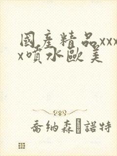 国产精品xxxx喷水欧美