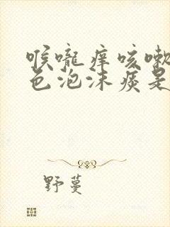 喉咙痒咳嗽有白色泡沫痰是什么病