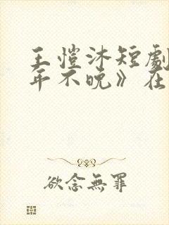 王恺沐短剧《十年不晚》在线观看