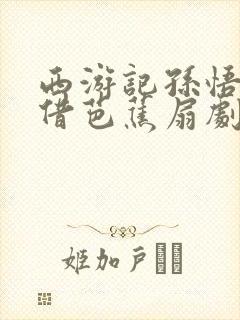 西游记孙悟空三借芭蕉扇剧本