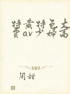 特黄特色大片免费av少妇高潮封面