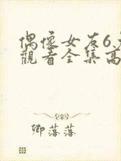 偶像女友6免费观看全集高清