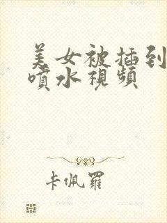 美女被插到高潮喷水视频