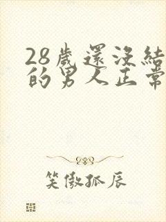 28岁还没结婚的男人正常吗