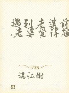 遇到老婆前男友,老婆觉得尴尬