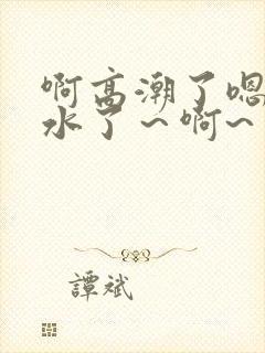 啊高潮了嗯～喷水了～啊~