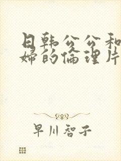 日韩公公和儿媳妇的伦理片