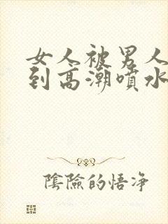 女人被男人狂躁到高潮喷水封面