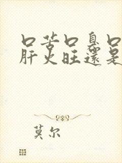 口苦口臭口干是肝火旺还是胃火旺