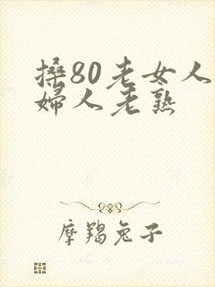 搡80老女人老妇人老熟