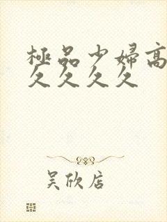 极品少妇高潮久久久久久