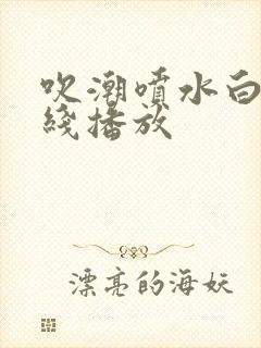 吹潮喷水白浆在线播放