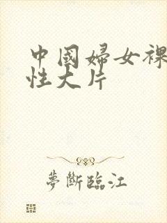 中国妇女裸体交性大片