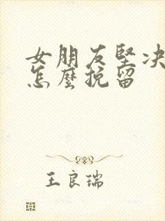 女朋友坚决分手怎么挽留