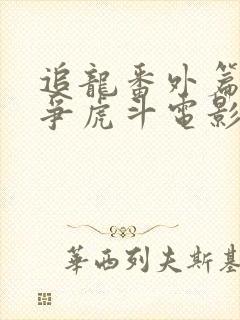 追龙番外篇之龙争虎斗电影免费观看