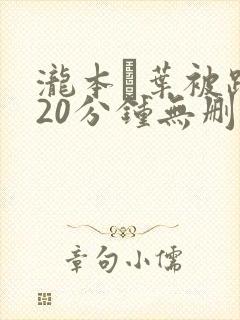 泷本雫叶被躁120分钟无删减