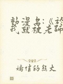 动漫名:《于是我就被老师拯救了》在