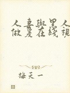 人妻与黑人疯狂做爰在线视频