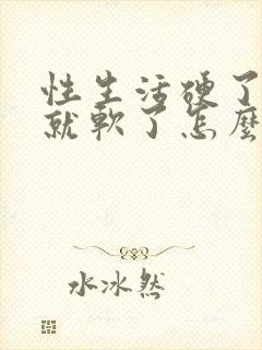 性生活硬了一会就软了怎么回事