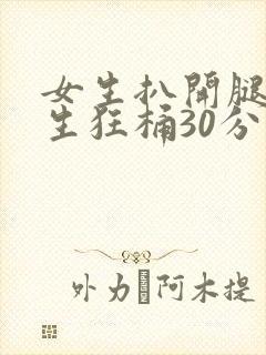 女生扒开腿被男生狂桶30分钟